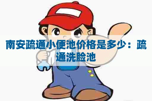 南安疏通小便池价格是多少:疏通洗脸池 南安疏通小便池价格是多少:疏通洗脸池