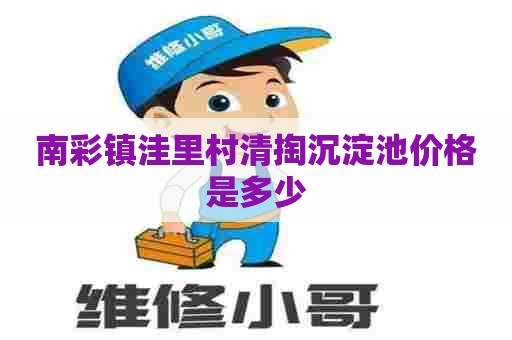南彩镇洼里村清掏沉淀池价格是多少 南彩镇洼里村清掏沉淀池价格是多少