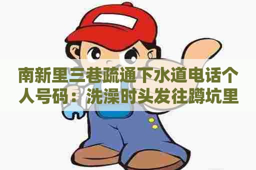 南新里三巷疏通下水道电话个人号码：洗澡时头发往蹲坑里流怎么办