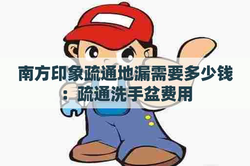 南方印象疏通地漏需要多少钱:疏通洗手盆费用 南方印象疏通地漏需要多少钱:疏通洗手盆费用