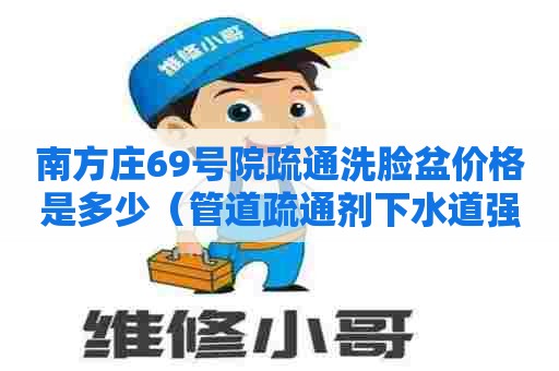 南方庄69号院疏通洗脸盆价格是多少（管道疏通剂下水道强力）