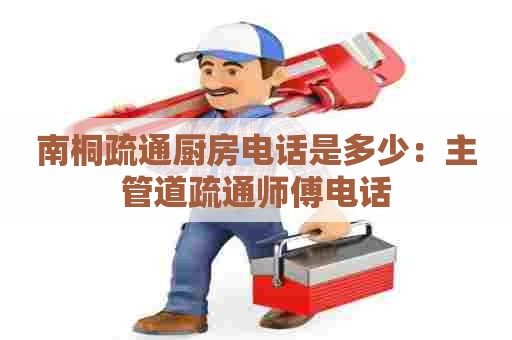 南桐疏通厨房电话是多少:主管道疏通师傅电话 南桐疏通厨房电话是多少:主管道疏通师傅电话