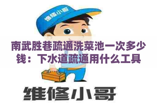 南武胜巷疏通洗菜池一次多少钱：下水道疏通用什么工具