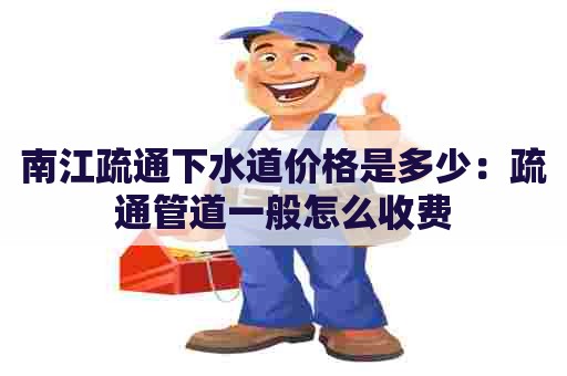 南江疏通下水道价格是多少:疏通管道一般怎么收费 南江疏通下水道价格是多少:疏通管道一般怎么收费