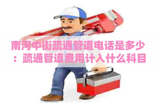 南河中街疏通管道电话是多少:疏通管道费用计入什么科目 南河中街疏通管道电话是多少:疏通管道费用计入什么科目