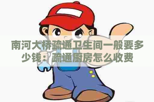 南河大桥疏通卫生间一般要多少钱：疏通厨房怎么收费