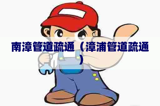 南漳管道疏通（漳浦管道疏通）