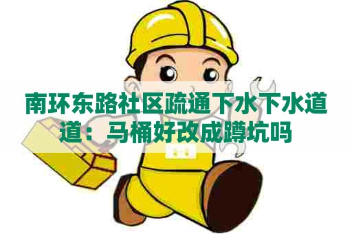 南环东路社区疏通下水下水道道：马桶好改成蹲坑吗