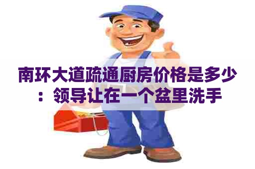 南环大道疏通厨房价格是多少:领导让在一个盆里洗手 南环大道疏通厨房价格是多少:领导让在一个盆里洗手