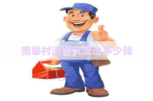 南皋村清掏沉淀池多少钱 南皋村清掏沉淀池多少钱