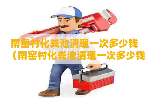 南窑村化粪池清理一次多少钱(南窑村化粪池清理一次多少钱啊) 南窑村化粪池清理一次多少钱(南窑村化粪池清理一次多少钱啊)