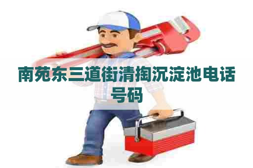 南苑东三道街清掏沉淀池电话号码