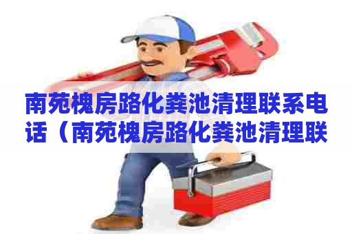 南苑槐房路化粪池清理联系电话(南苑槐房路化粪池清理联系电话号码) 南苑槐房路化粪池清理联系电话(南苑槐房路化粪池清理联系电话号码)