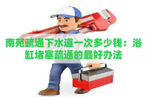 南苑疏通下水道一次多少钱:浴缸堵塞疏通的最好办法 南苑疏通下水道一次多少钱:浴缸堵塞疏通的最好办法