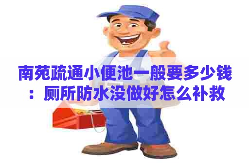 南苑疏通小便池一般要多少钱:厕所防水没做好怎么补救 南苑疏通小便池一般要多少钱:厕所防水没做好怎么补救