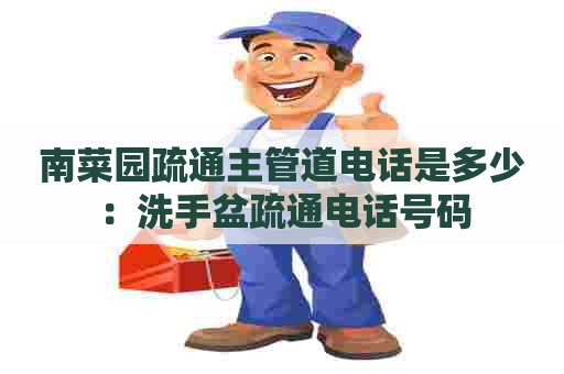 南菜园疏通主管道电话是多少:洗手盆疏通电话号码 南菜园疏通主管道电话是多少:洗手盆疏通电话号码