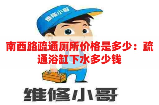 南西路疏通厕所价格是多少:疏通浴缸下水多少钱 南西路疏通厕所价格是多少:疏通浴缸下水多少钱