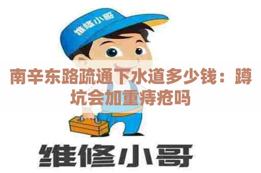 南辛东路疏通下水道多少钱：蹲坑会加重痔疮吗