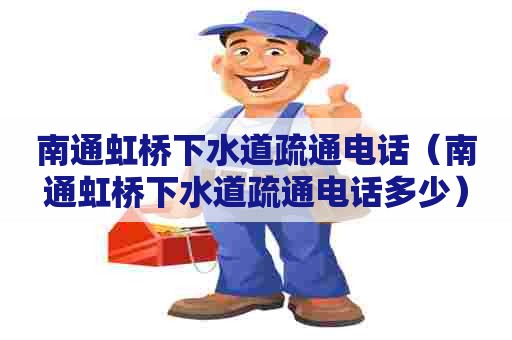 南通虹桥下水道疏通电话（南通虹桥下水道疏通电话多少）