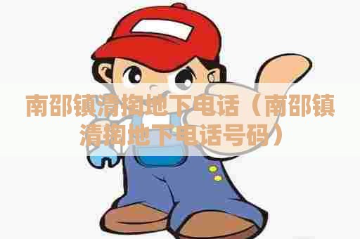 南邵镇清掏地下电话(南邵镇清掏地下电话号码) 南邵镇清掏地下电话(南邵镇清掏地下电话号码)
