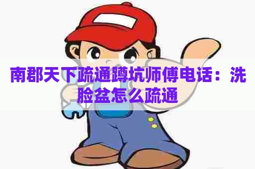 南郡天下疏通蹲坑师傅电话：洗脸盆怎么疏通