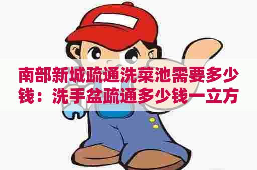 南部新城疏通洗菜池需要多少钱：洗手盆疏通多少钱一立方