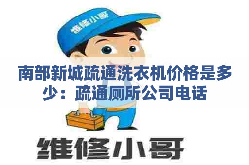 南部新城疏通洗衣机价格是多少:疏通厕所公司电话 南部新城疏通洗衣机价格是多少:疏通厕所公司电话