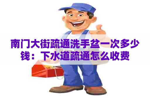 南门大街疏通洗手盆一次多少钱：下水道疏通怎么收费