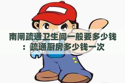 南闸疏通卫生间一般要多少钱：疏通厨房多少钱一次