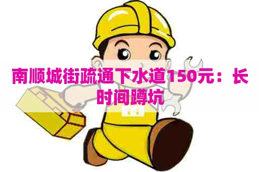 南顺城街疏通下水道150元:长时间蹲坑 南顺城街疏通下水道150元:长时间蹲坑