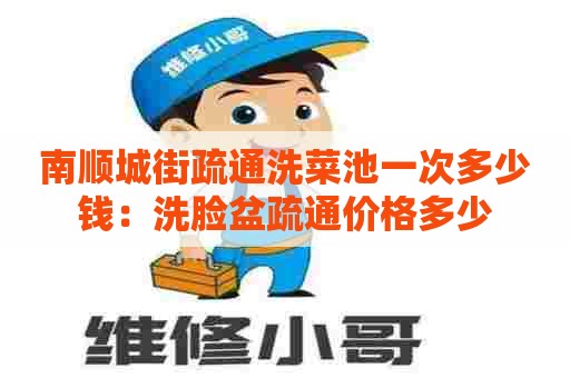 南顺城街疏通洗菜池一次多少钱：洗脸盆疏通价格多少