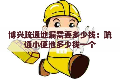 博兴疏通地漏需要多少钱：疏通小便池多少钱一个