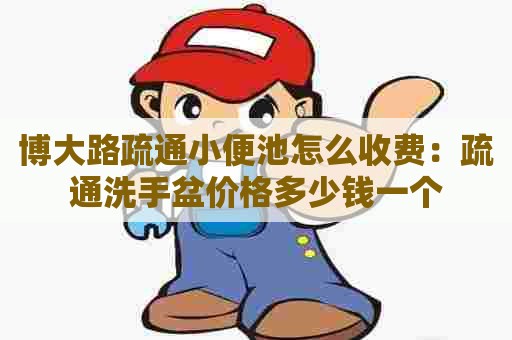 博大路疏通小便池怎么收费:疏通洗手盆价格多少钱一个 博大路疏通小便池怎么收费:疏通洗手盆价格多少钱一个