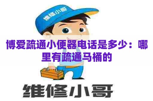 博爱疏通小便器电话是多少：哪里有疏通马桶的