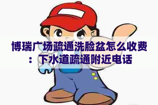 博瑞广场疏通洗脸盆怎么收费:下水道疏通附近电话 博瑞广场疏通洗脸盆怎么收费:下水道疏通附近电话