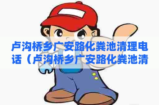 卢沟桥乡广安路化粪池清理电话(卢沟桥乡广安路化粪池清理电话是多少) 卢沟桥乡广安路化粪池清理电话(卢沟桥乡广安路化粪池清理电话是多少)