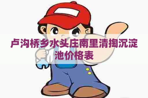 卢沟桥乡水头庄南里清掏沉淀池价格表 卢沟桥乡水头庄南里清掏沉淀池价格表