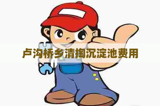 卢沟桥乡清掏沉淀池费用