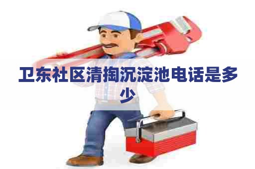 卫东社区清掏沉淀池电话是多少