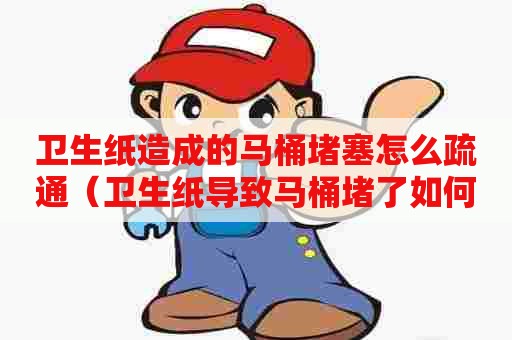 卫生纸造成的马桶堵塞怎么疏通(卫生纸导致马桶堵了如何自己快速疏通) 卫生纸造成的马桶堵塞怎么疏通(卫生纸导致马桶堵了如何自己快速疏通)