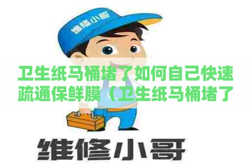 卫生纸马桶堵了如何自己快速疏通保鲜膜(卫生纸马桶堵了怎么办) 卫生纸马桶堵了如何自己快速疏通保鲜膜(卫生纸马桶堵了怎么办)