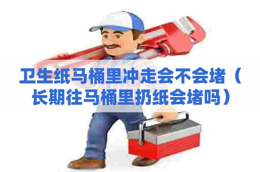 卫生纸马桶里冲走会不会堵（长期往马桶里扔纸会堵吗）