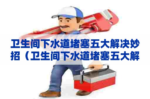 卫生间下水道堵塞五大解决妙招(卫生间下水道堵塞五大解决妙招视频) 卫生间下水道堵塞五大解决妙招(卫生间下水道堵塞五大解决妙招视频)