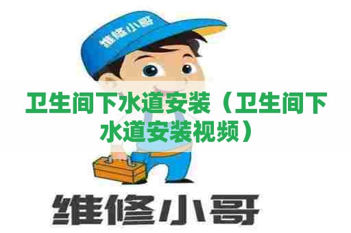 卫生间下水道安装（卫生间下水道安装视频）