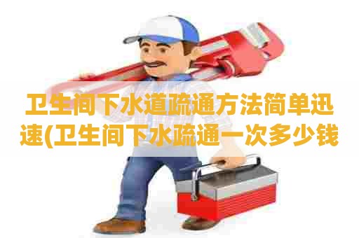卫生间下水道疏通方法简单迅速(卫生间下水疏通一次多少钱)
