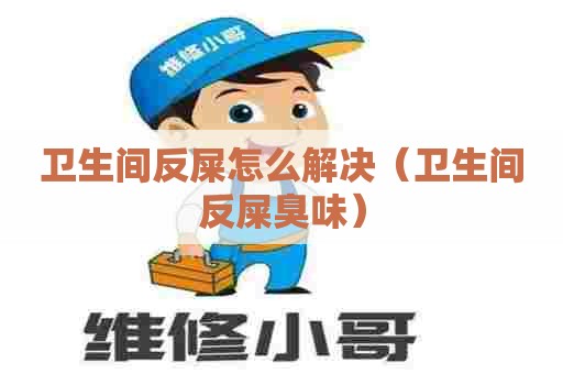 卫生间反屎怎么解决（卫生间反屎臭味）