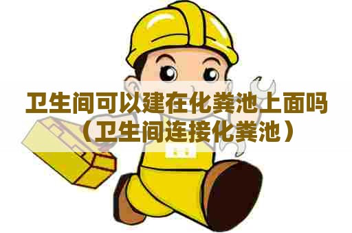 卫生间可以建在化粪池上面吗（卫生间连接化粪池）