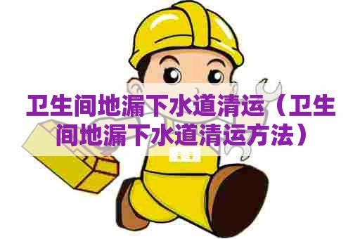 卫生间地漏下水道清运（卫生间地漏下水道清运方法）