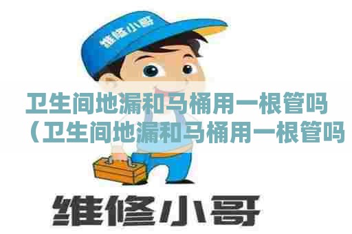 卫生间地漏和马桶用一根管吗（卫生间地漏和马桶用一根管吗图片）