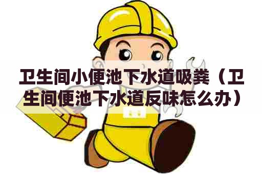 卫生间小便池下水道吸粪(卫生间便池下水道反味怎么办) 卫生间小便池下水道吸粪(卫生间便池下水道反味怎么办)